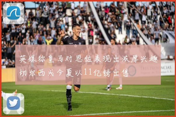 英媒称皇马对恩佐表现出浓厚兴趣切尔西或今夏以11亿镑出售