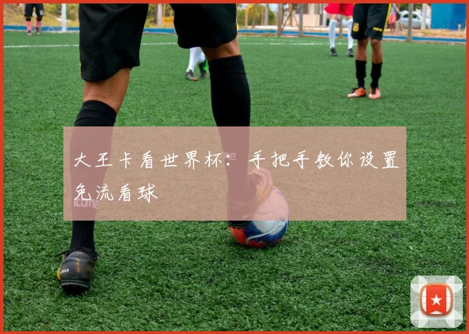 大王卡看世界杯：手把手教你设置免流看球